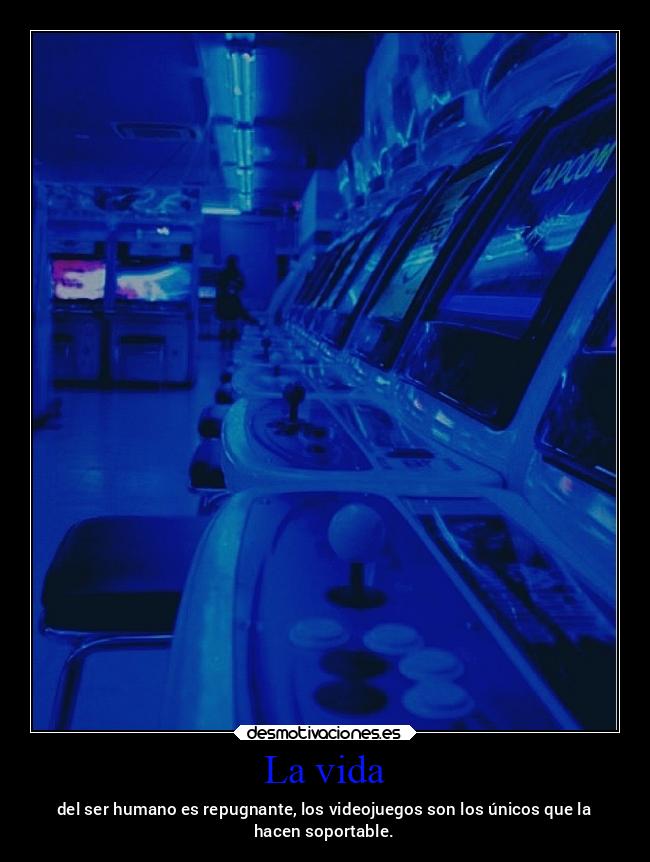 La vida - del ser humano es repugnante, los videojuegos son los únicos que la
hacen soportable.