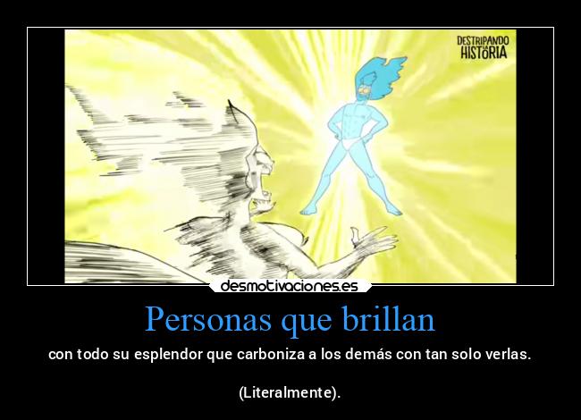 Personas que brillan - con todo su esplendor que carboniza a los demás con tan solo verlas.

(Literalmente).