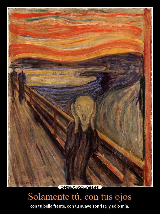 Solamente tú, con tus ojos - con tu bella frente, con tu suave sonrisa, y sólo mía.