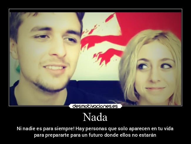 Nada - Ni nadie es para siempre! Hay personas que solo aparecen en tu vida
para prepararte para un futuro donde ellos no estarán