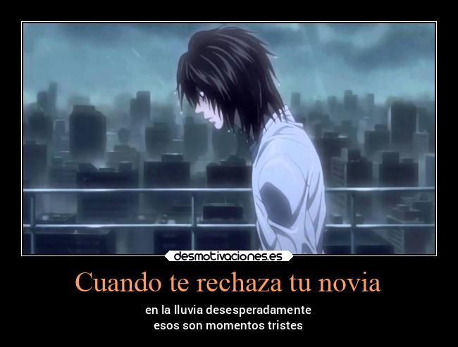 Cuando te rechaza tu novia - en la lluvia desesperadamente
esos son momentos tristes