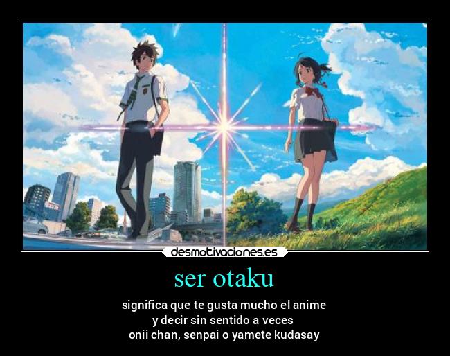 ser otaku - significa que te gusta mucho el anime
y decir sin sentido a veces 
onii chan, senpai o yamete kudasay