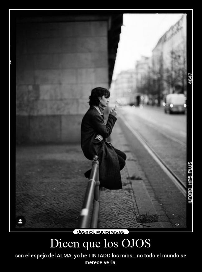 Dicen que los OJOS - son el espejo del ALMA, yo he TINTADO los míos...no todo el mundo se
merece verla.