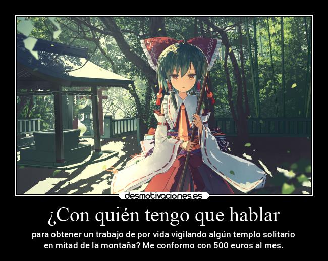 ¿Con quién tengo que hablar - para obtener un trabajo de por vida vigilando algún templo solitario
en mitad de la montaña? Me conformo con 500 euros al mes.