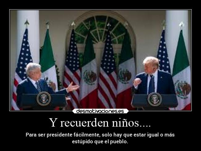 Y recuerden niños.... - Para ser presidente fácilmente, solo hay que estar igual o más
estúpido que el pueblo.
