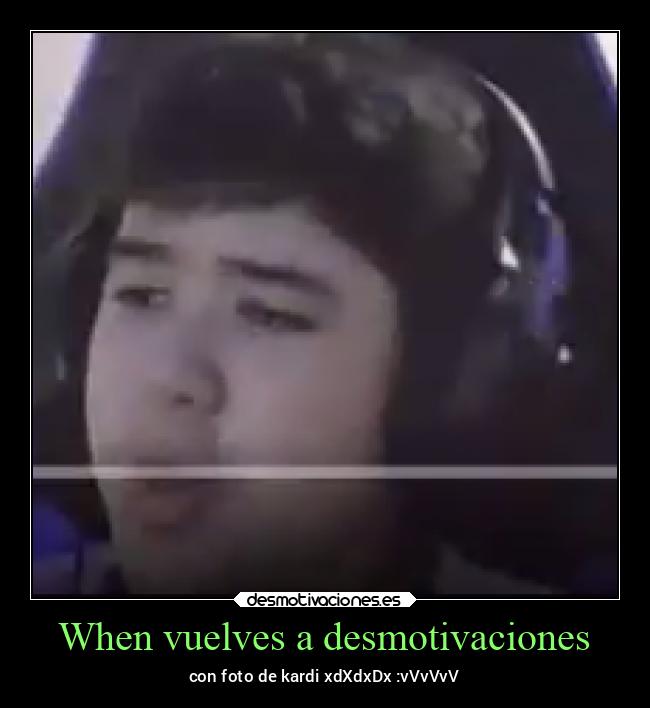 When vuelves a desmotivaciones - con foto de kardi xdXdxDx :vVvVvV