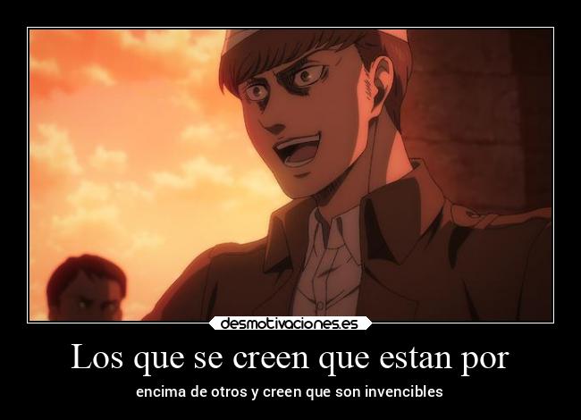 Los que se creen que estan por - encima de otros y creen que son invencibles