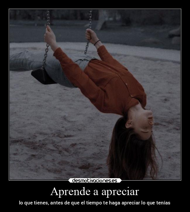 Aprende a apreciar - lo que tienes, antes de que el tiempo te haga apreciar lo que tenías