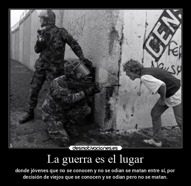La guerra es el lugar - donde jóvenes que no se conocen y no se odian se matan entre sí, por
decisión de viejos que se conocen y se odian pero no se matan.