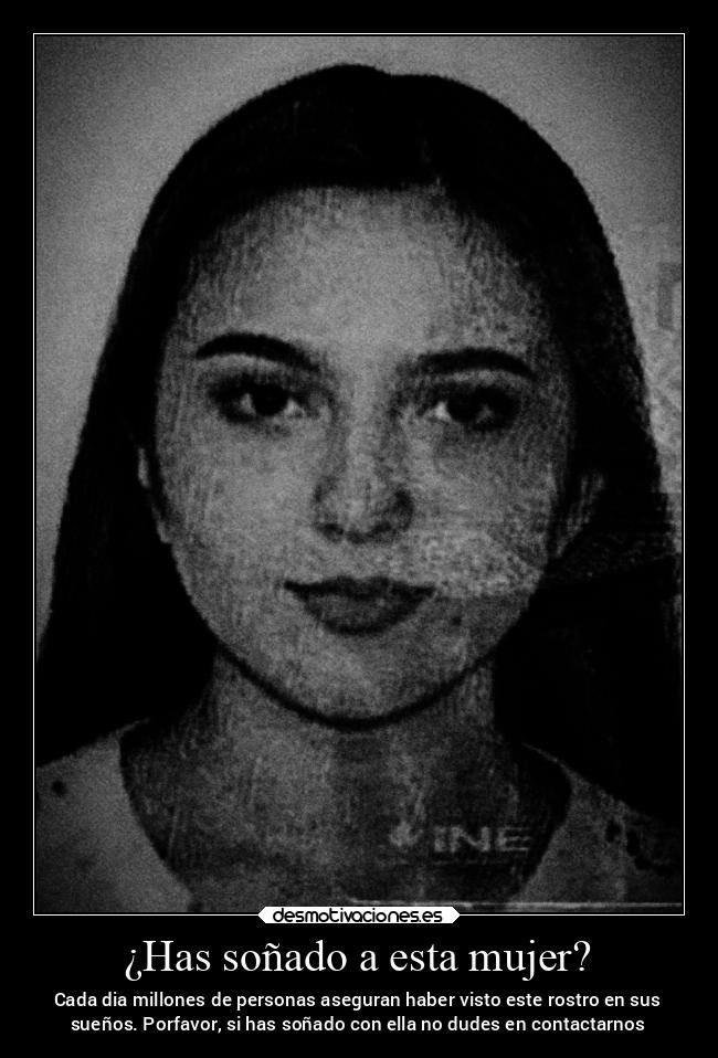 ¿Has soñado a esta mujer? - Cada dia millones de personas aseguran haber visto este rostro en sus
sueños. Porfavor, si has soñado con ella no dudes en contactarnos