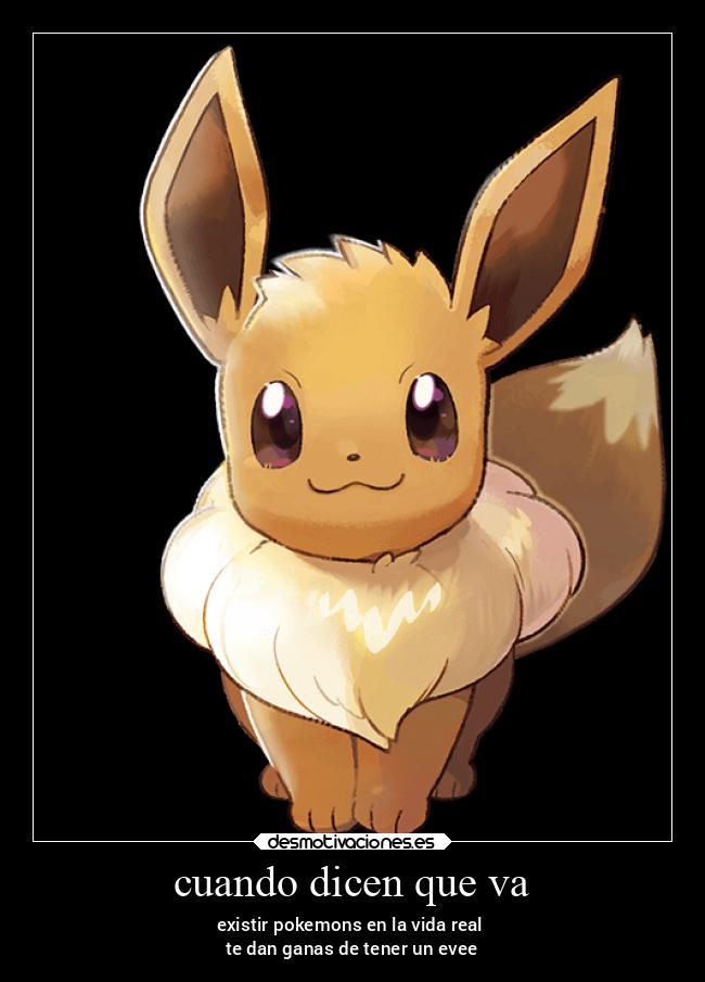 cuando dicen que va - existir pokemons en la vida real 
te dan ganas de tener un evee