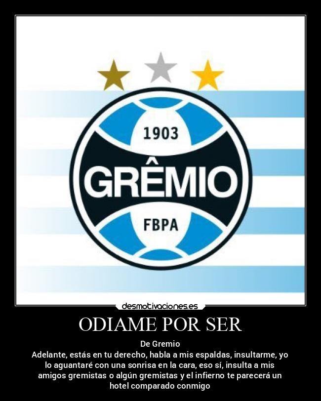 ODIAME POR SER - De Gremio
Adelante, estás en tu derecho, habla a mis espaldas, insultarme, yo
lo aguantaré con una sonrisa en la cara, eso sí, insulta a mis
amigos gremistas o algún gremistas y el infierno te parecerá un
hotel comparado conmigo