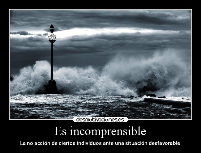 Es incomprensible - La no acción de ciertos individuos ante una situación desfavorable