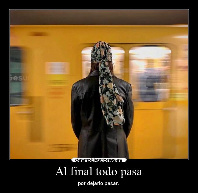 Al final todo pasa - por dejarlo pasar.