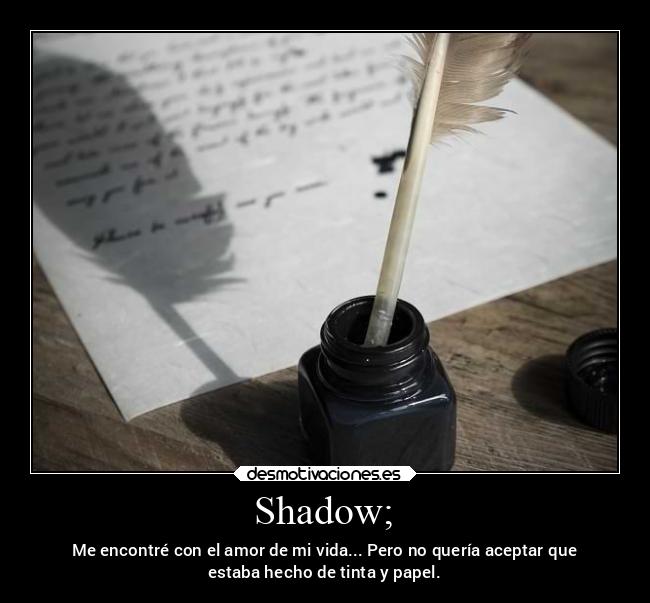 Shadow; - Me encontré con el amor de mi vida... Pero no quería aceptar que
estaba hecho de tinta y papel.