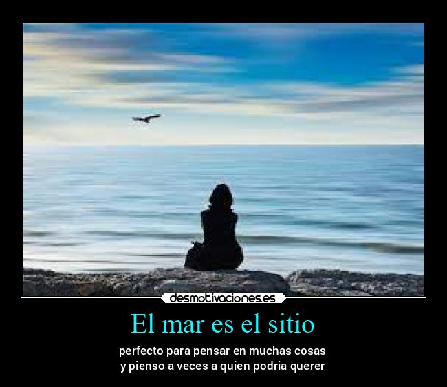 El mar es el sitio - perfecto para pensar en muchas cosas
y pienso a veces a quien podria querer