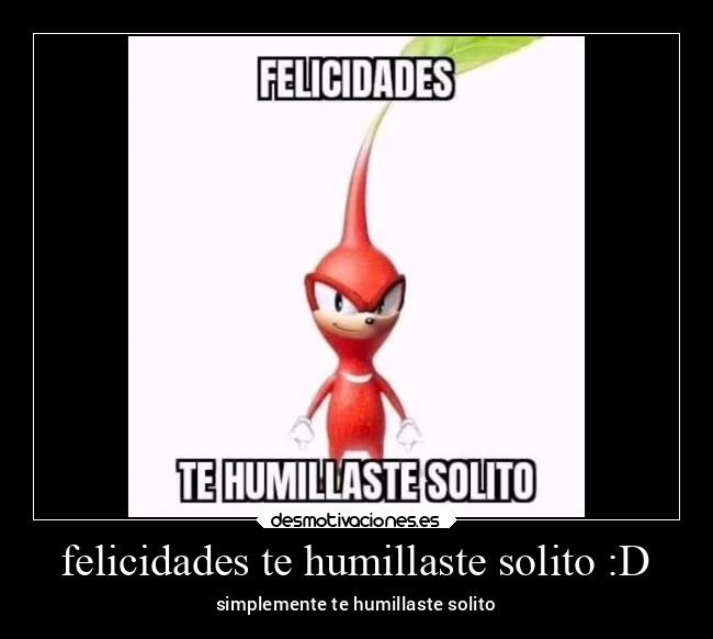 felicidades te humillaste solito :D - simplemente te humillaste solito