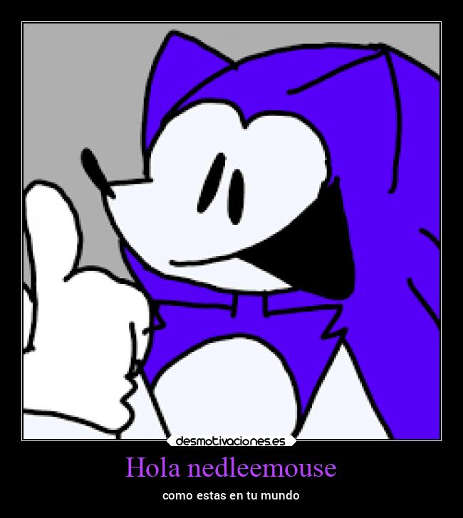 Hola nedleemouse - como estas en tu mundo