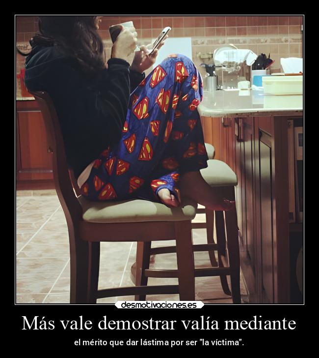 Más vale demostrar valía mediante - el mérito que dar lástima por ser la víctima.