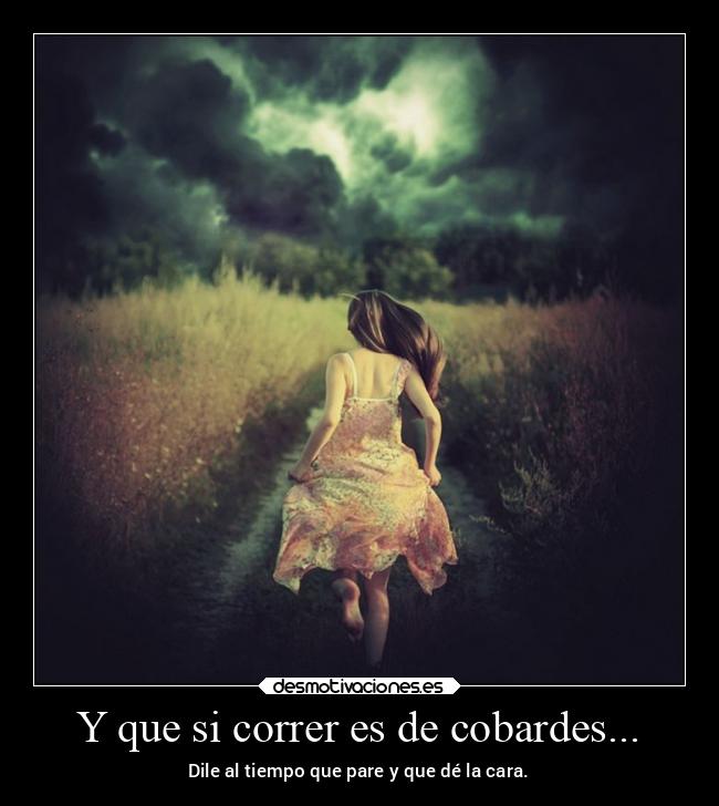 Y que si correr es de cobardes... - Dile al tiempo que pare y que dé la cara.