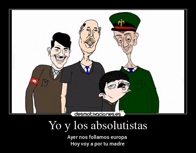 Yo y los absolutistas - Ayer nos follamos europa
Hoy voy a por tu madre