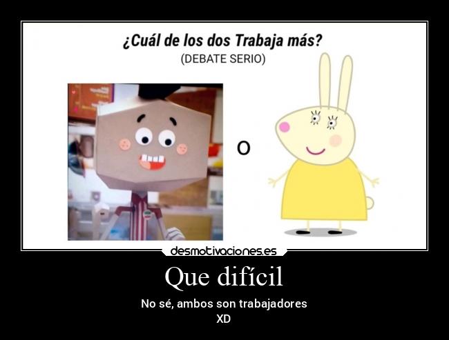 Que difícil - No sé, ambos son trabajadores
XD