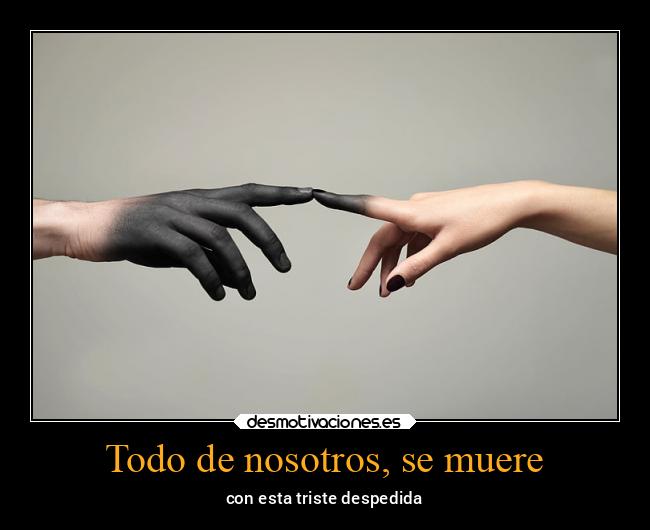 Todo de nosotros, se muere - con esta triste despedida