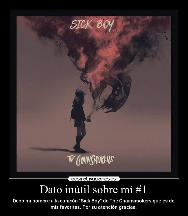 Dato inútil sobre mí #1 - Debo mi nombre a la canción Sick Boy de The Chainsmokers que es de
mis favoritas. Por su atención gracias.