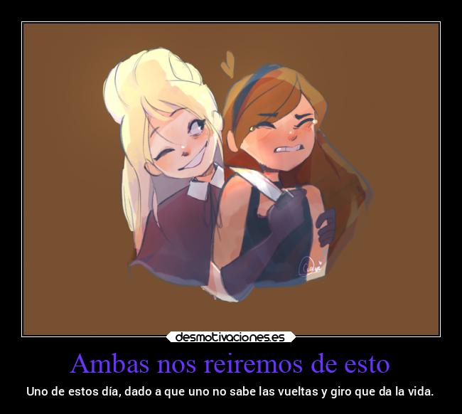 Ambas nos reiremos de esto - Uno de estos día, dado a que uno no sabe las vueltas y giro que da la vida.