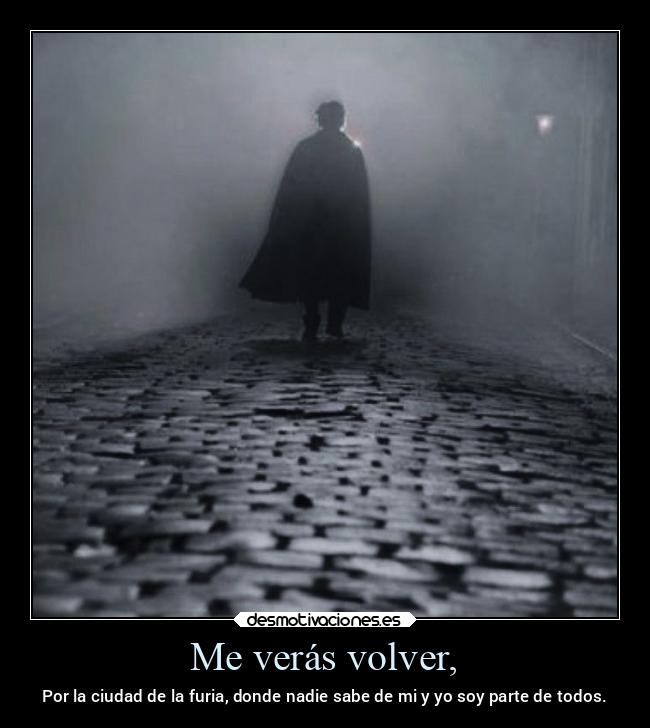 Me verás volver, - Por la ciudad de la furia, donde nadie sabe de mi y yo soy parte de todos.