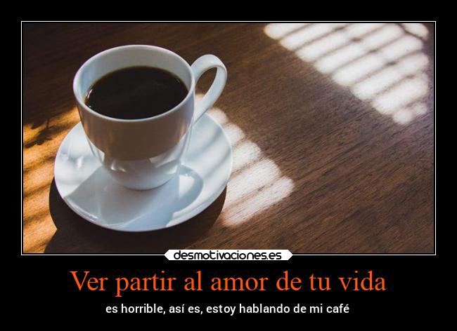 Ver partir al amor de tu vida - es horrible, así es, estoy hablando de mi café