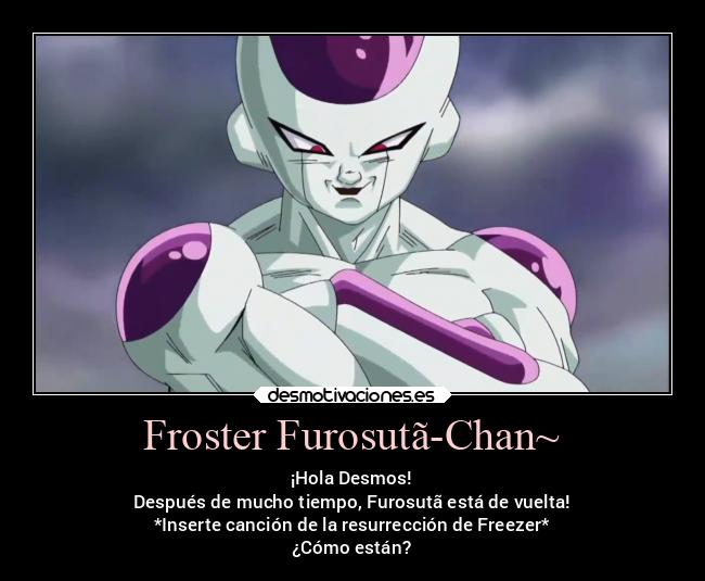 Froster Furosutã-Chan~ - ¡Hola Desmos!
Después de mucho tiempo, Furosutã está de vuelta!
*Inserte canción de la resurrección de Freezer*
¿Cómo están?