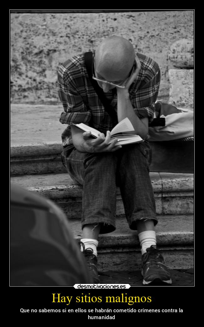 Hay sitios malignos - Que no sabemos si en ellos se habrán cometido crímenes contra la
humanidad