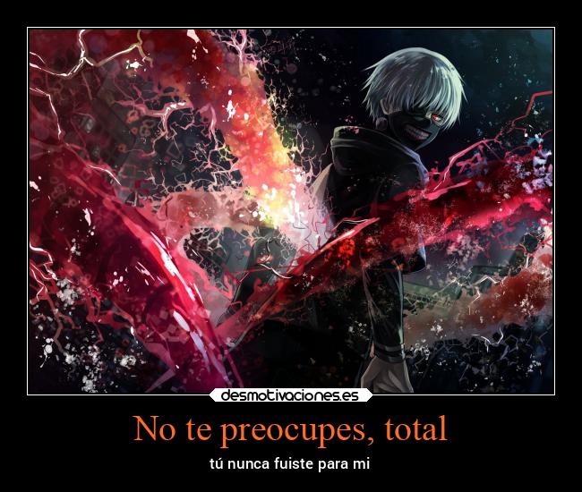 No te preocupes, total - tú nunca fuiste para mi