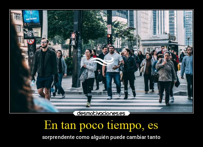 En tan poco tiempo, es - sorprendente como alguién puede cambiar tanto