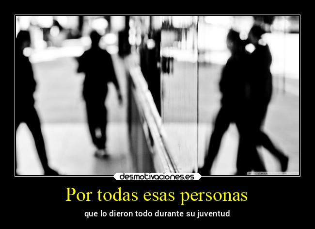 Por todas esas personas - que lo dieron todo durante su juventud