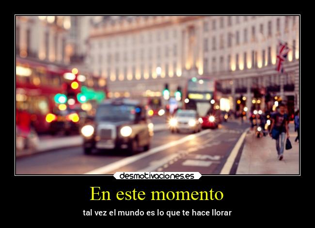 En este momento - tal vez el mundo es lo que te hace llorar