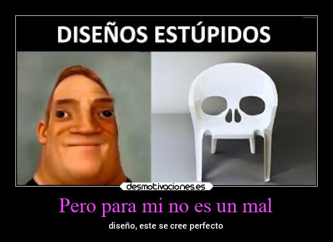 Pero para mi no es un mal - diseño, este se cree perfecto