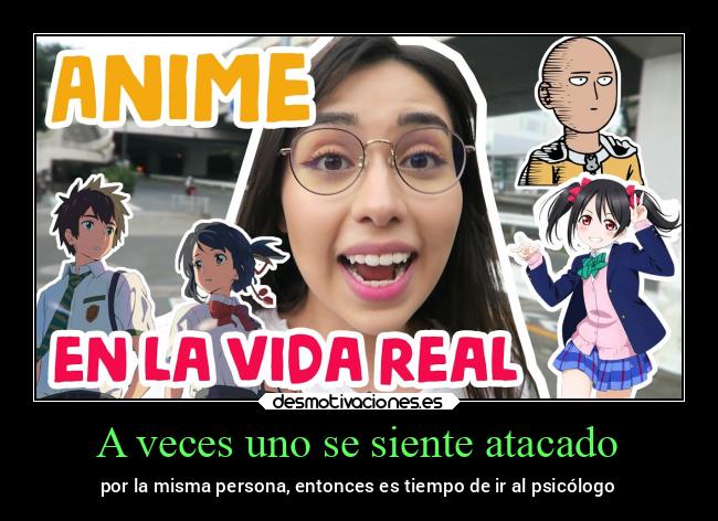 A veces uno se siente atacado - por la misma persona, entonces es tiempo de ir al psicólogo