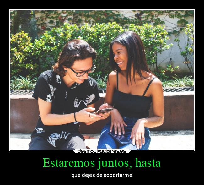 Estaremos juntos, hasta - que dejes de soportarme
