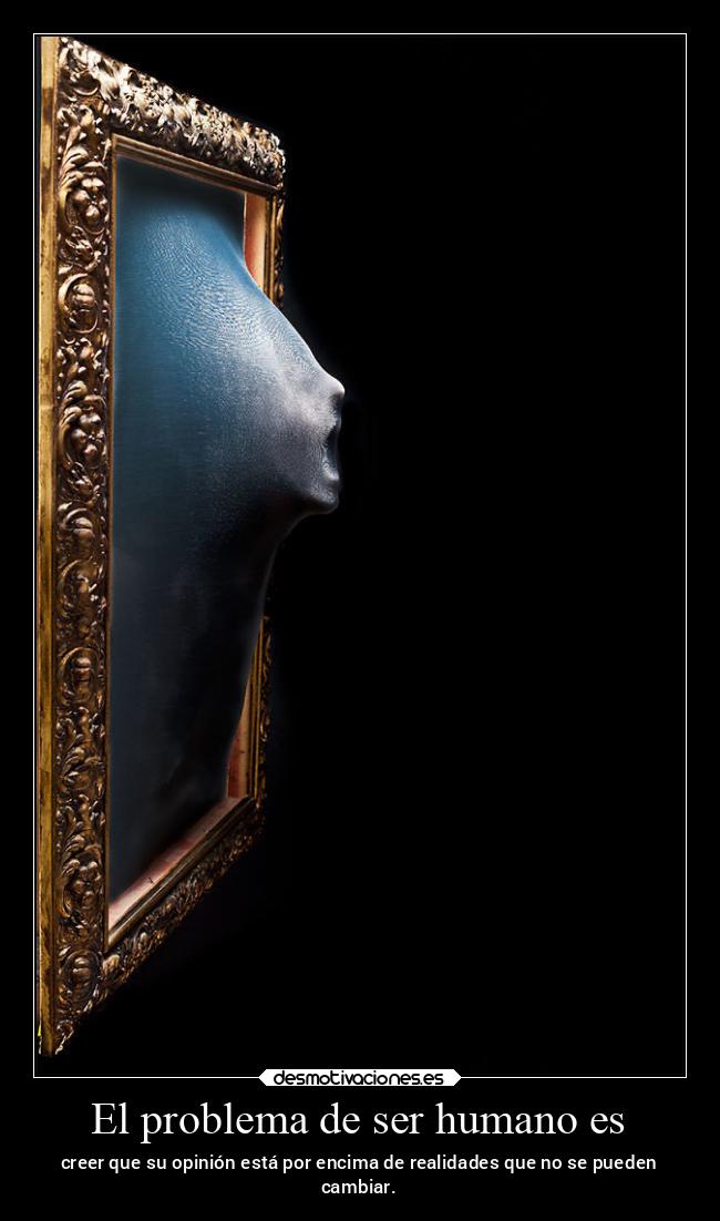 El problema de ser humano es - creer que su opinión está por encima de realidades que no se pueden
cambiar.