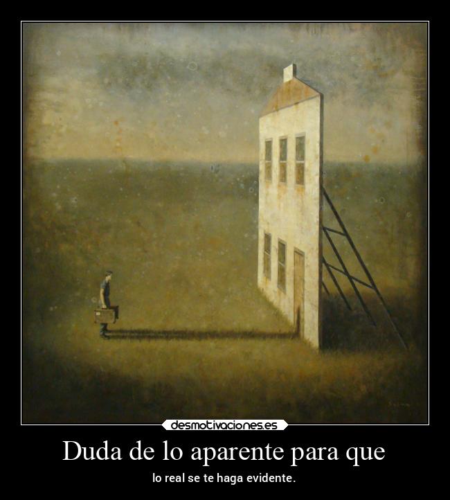 Duda de lo aparente para que - lo real se te haga evidente.