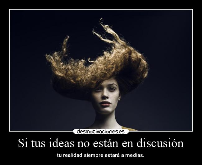 Si tus ideas no están en discusión - tu realidad siempre estará a medias.