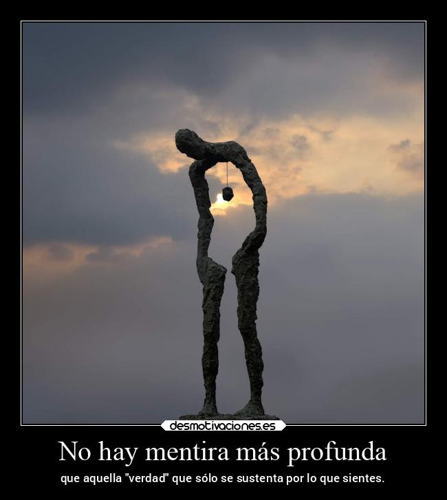 No hay mentira más profunda - que aquella verdad que sólo se sustenta por lo que sientes.