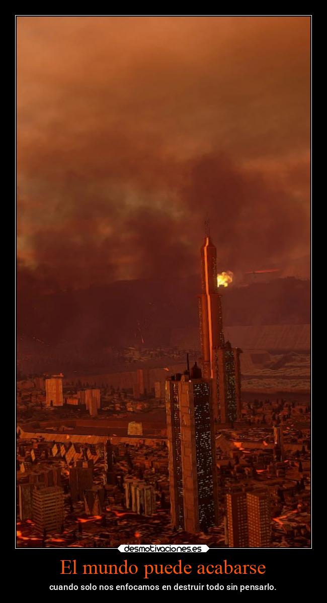 El mundo puede acabarse - cuando solo nos enfocamos en destruir todo sin pensarlo.