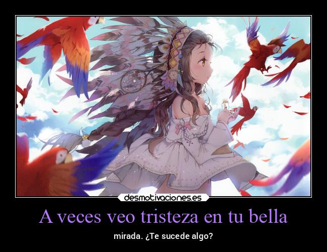 A veces veo tristeza en tu bella - mirada. ¿Te sucede algo?