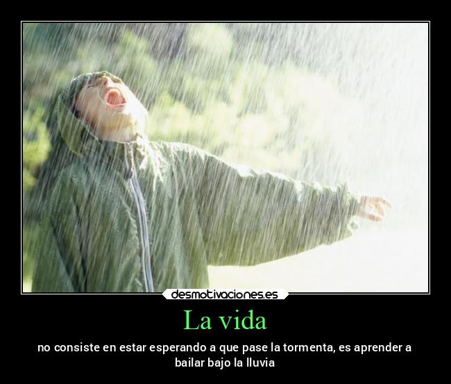 La vida - no consiste en estar esperando a que pase la tormenta, es aprender a
bailar bajo la lluvia