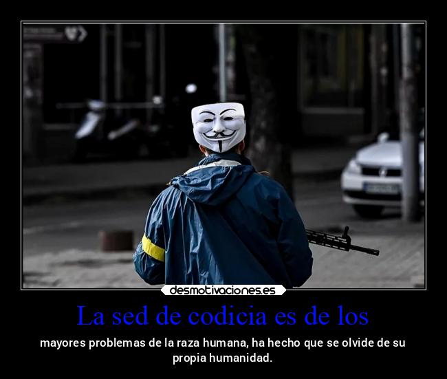 La sed de codicia es de los - mayores problemas de la raza humana, ha hecho que se olvide de su
propia humanidad.