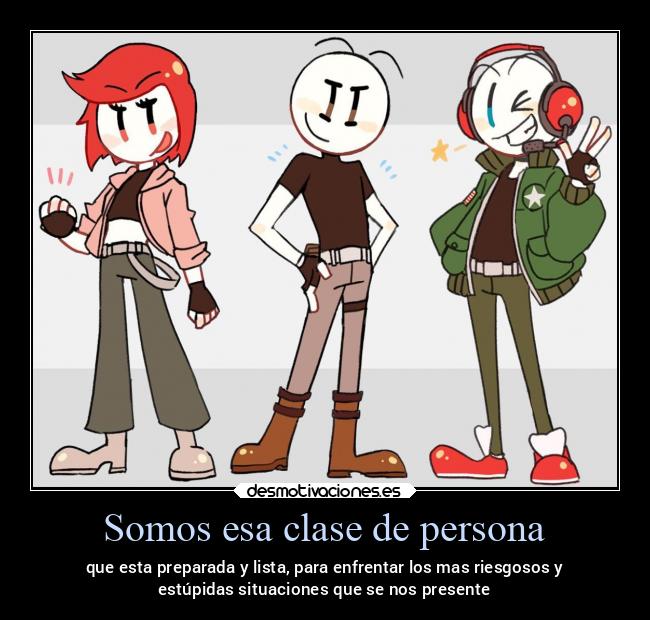 Somos esa clase de persona - que esta preparada y lista, para enfrentar los mas riesgosos y
estúpidas situaciones que se nos presente