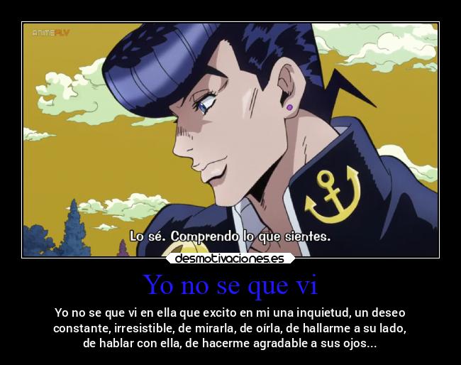 Yo no se que vi - Yo no se que vi en ella que excito en mi una inquietud, un deseo
constante, irresistible, de mirarla, de oírla, de hallarme a su lado,
de hablar con ella, de hacerme agradable a sus ojos...